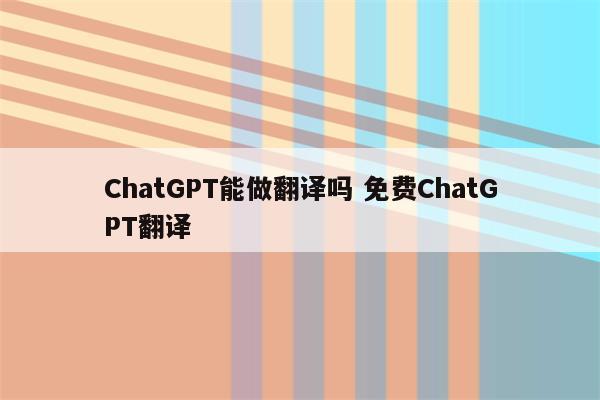 ChatGPT能做翻译吗 免费ChatGPT翻译