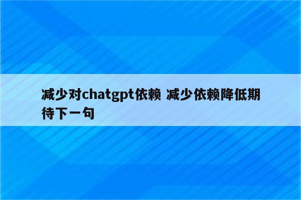 减少对chatgpt依赖 减少依赖降低期待下一句
