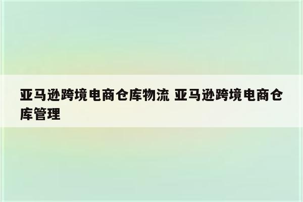 亚马逊跨境电商仓库物流 亚马逊跨境电商仓库管理