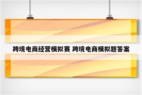 跨境电商经营模拟赛 跨境电商模拟题答案