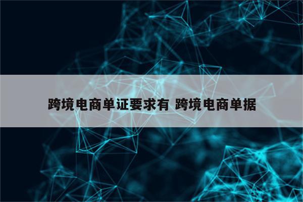 跨境电商单证要求有 跨境电商单据