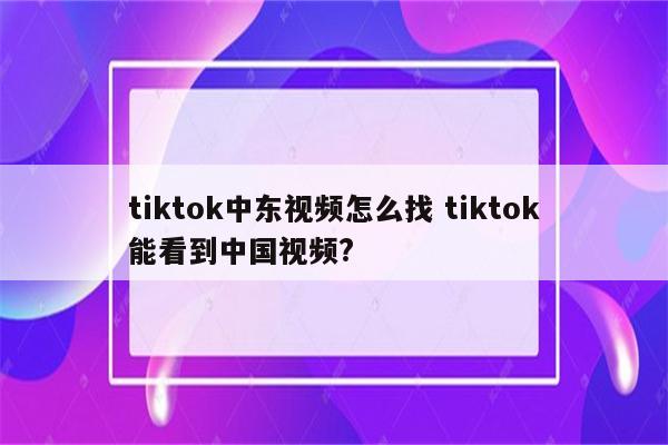tiktok中东视频怎么找 tiktok能看到中国视频?