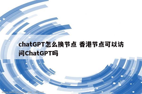 chatGPT怎么换节点 香港节点可以访问ChatGPT吗