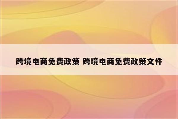跨境电商免费政策 跨境电商免费政策文件