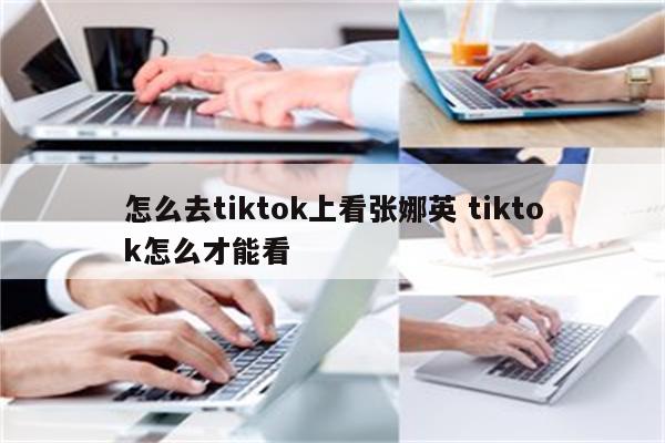 怎么去tiktok上看张娜英 tiktok怎么才能看
