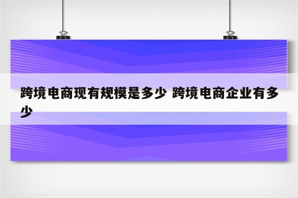 跨境电商现有规模是多少 跨境电商企业有多少