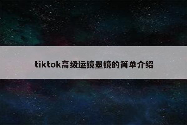 tiktok高级运镜墨镜的简单介绍