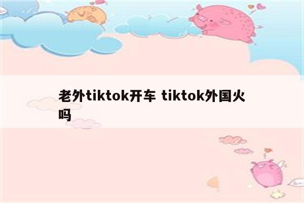 老外tiktok开车 tiktok外国火吗