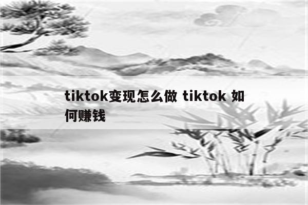 tiktok变现怎么做 tiktok 如何赚钱