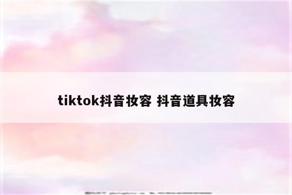 tiktok抖音妆容 抖音道具妆容