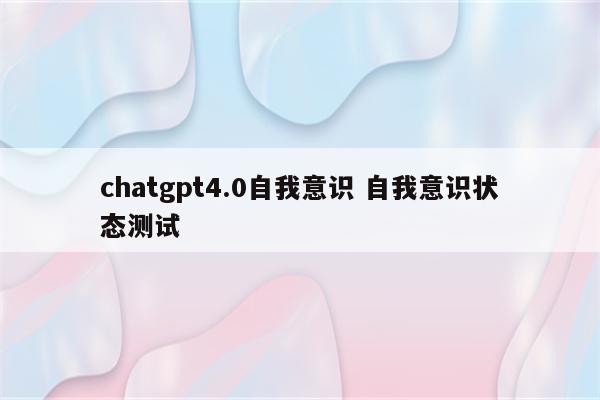 chatgpt4.0自我意识 自我意识状态测试