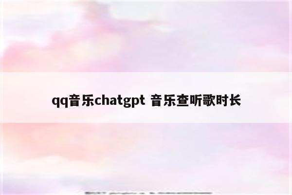 qq音乐chatgpt 音乐查听歌时长