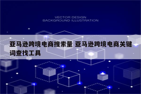 亚马逊跨境电商搜索量 亚马逊跨境电商关键词查找工具