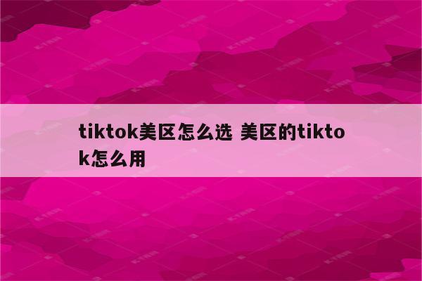 tiktok美区怎么选 美区的tiktok怎么用