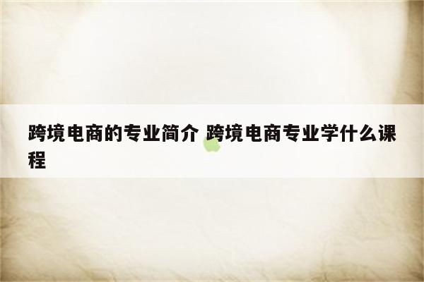 跨境电商的专业简介 跨境电商专业学什么课程