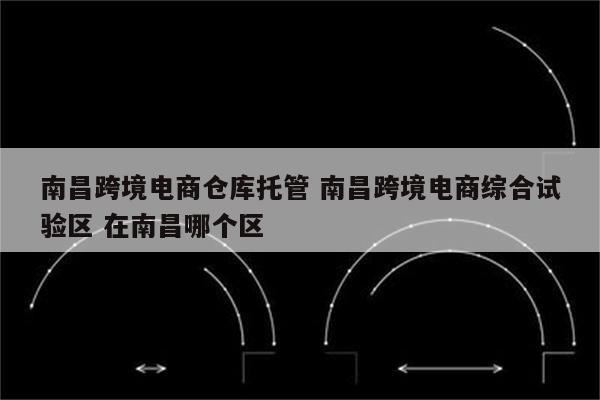 南昌跨境电商仓库托管 南昌跨境电商综合试验区 在南昌哪个区