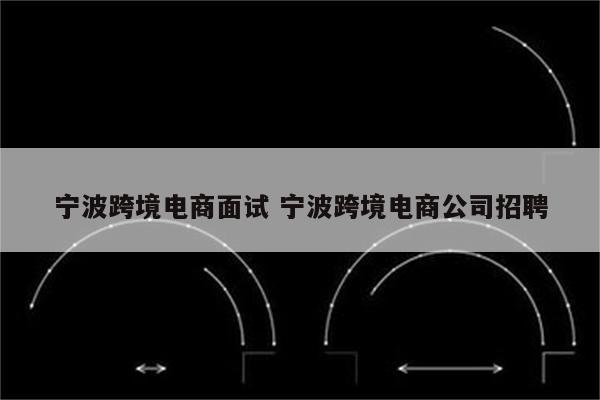 宁波跨境电商面试 宁波跨境电商公司招聘