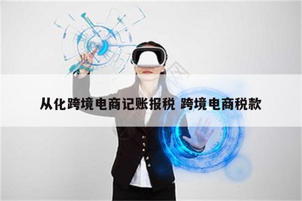 从化跨境电商记账报税 跨境电商税款