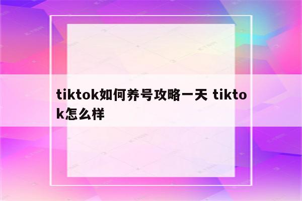 tiktok如何养号攻略一天 tiktok怎么样