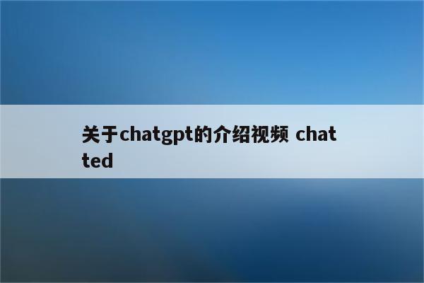 关于chatgpt的介绍视频 chat ted