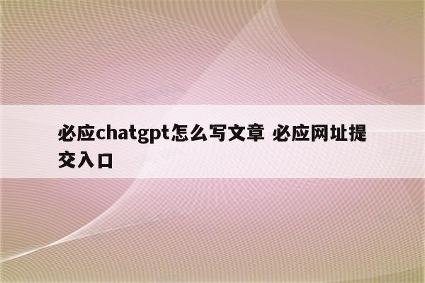 必应chatgpt怎么写文章 必应网址提交入口