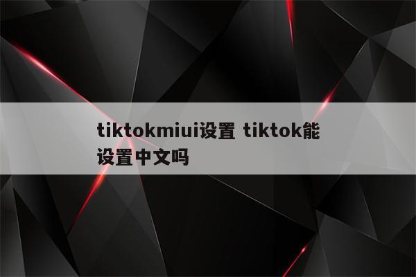 tiktokmiui设置 tiktok能设置中文吗