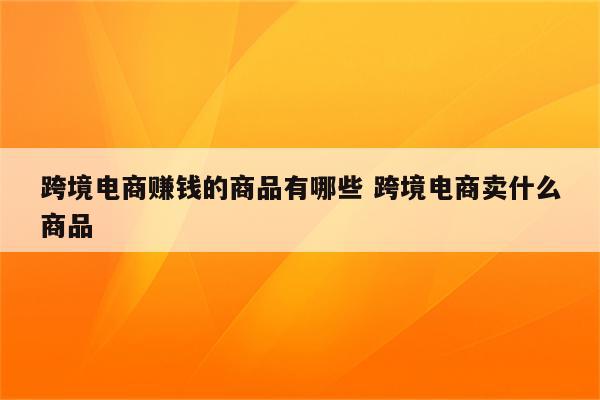 跨境电商赚钱的商品有哪些 跨境电商卖什么商品