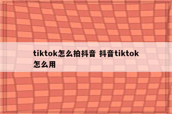 tiktok怎么拍抖音 抖音tiktok怎么用