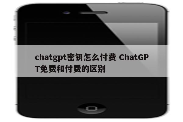 chatgpt密钥怎么付费 ChatGPT免费和付费的区别