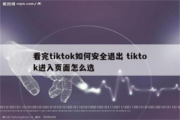 看完tiktok如何安全退出 tiktok进入页面怎么选