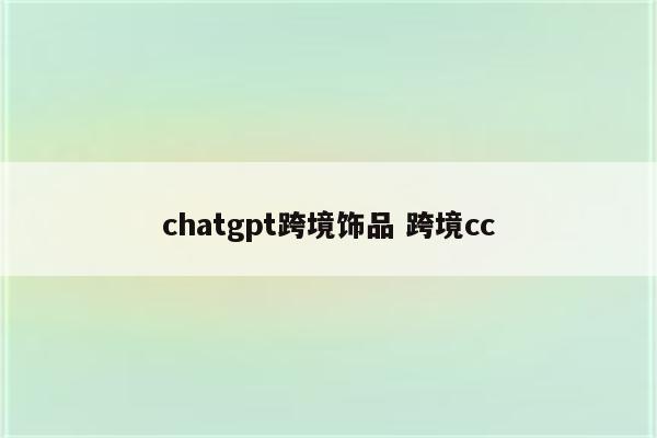 chatgpt跨境饰品 跨境cc