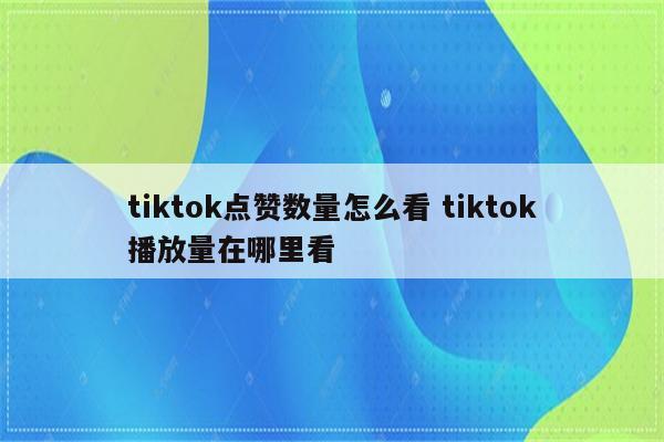 tiktok点赞数量怎么看 tiktok播放量在哪里看