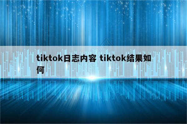 tiktok日志内容 tiktok结果如何