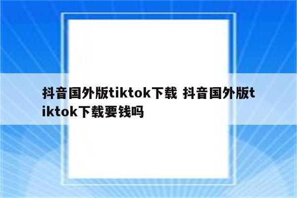 抖音国外版tiktok下载 抖音国外版tiktok下载要钱吗