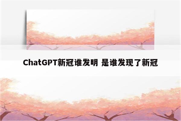 ChatGPT新冠谁发明 是谁发现了新冠