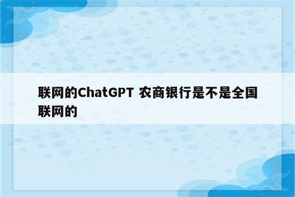 联网的ChatGPT 农商银行是不是全国联网的