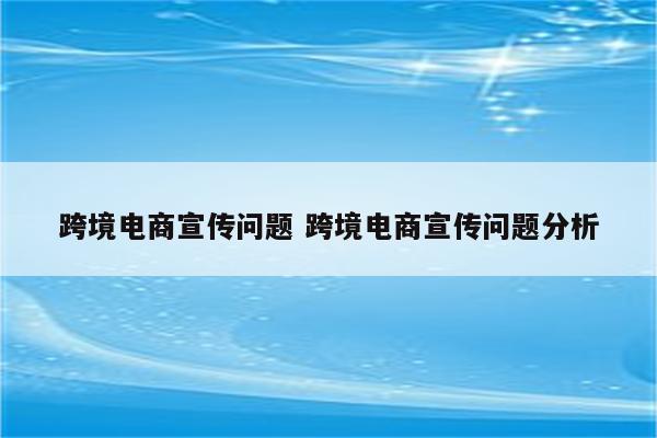 跨境电商宣传问题 跨境电商宣传问题分析