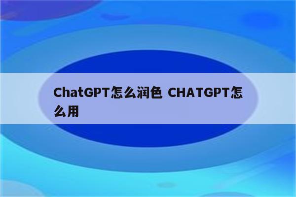 ChatGPT怎么润色 CHATGPT怎么用