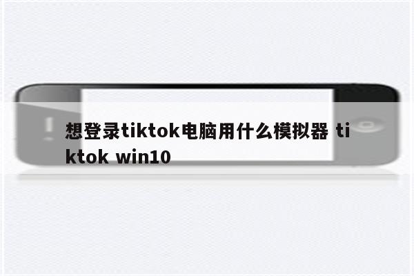 想登录tiktok电脑用什么模拟器 tiktok win10