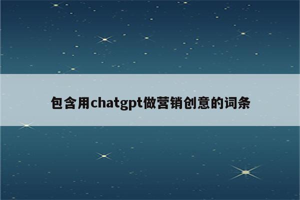 包含用chatgpt做营销创意的词条