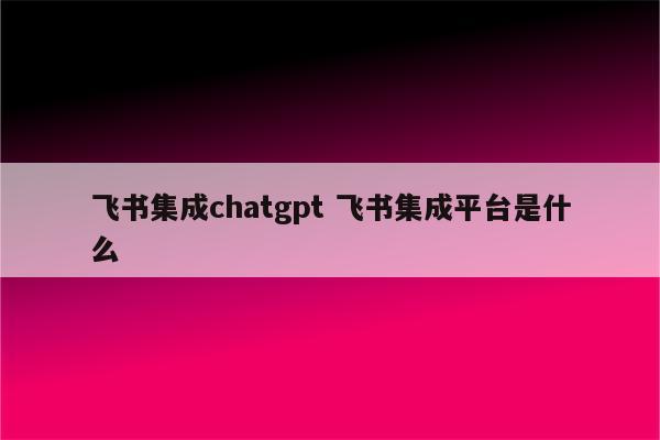 飞书集成chatgpt 飞书集成平台是什么