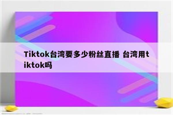 Tiktok台湾要多少粉丝直播 台湾用tiktok吗