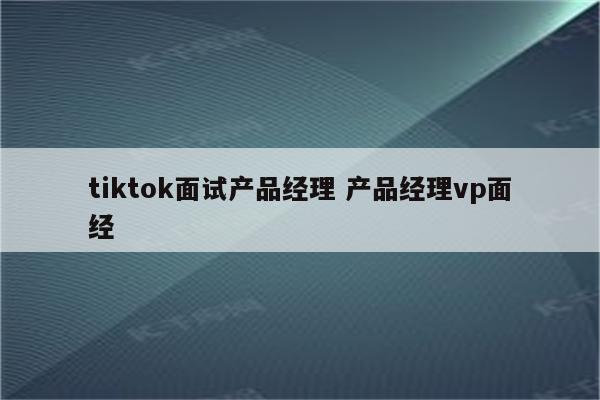 tiktok面试产品经理 产品经理vp面经