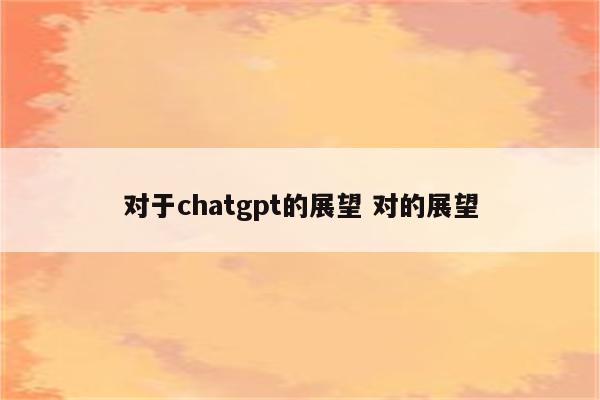对于chatgpt的展望 对的展望
