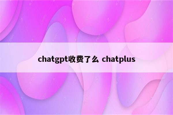 chatgpt收费了么 chatplus