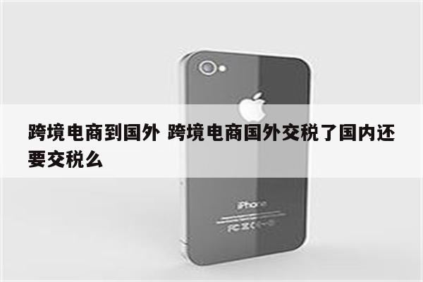 跨境电商到国外 跨境电商国外交税了国内还要交税么