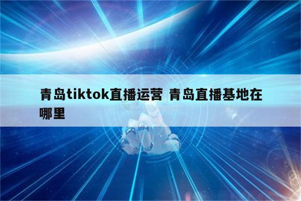 青岛tiktok直播运营 青岛直播基地在哪里