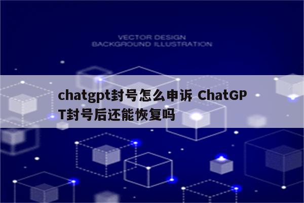chatgpt封号怎么申诉 ChatGPT封号后还能恢复吗