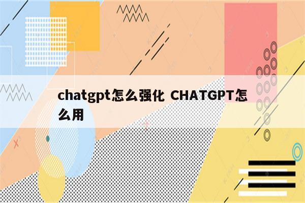 chatgpt怎么强化 CHATGPT怎么用