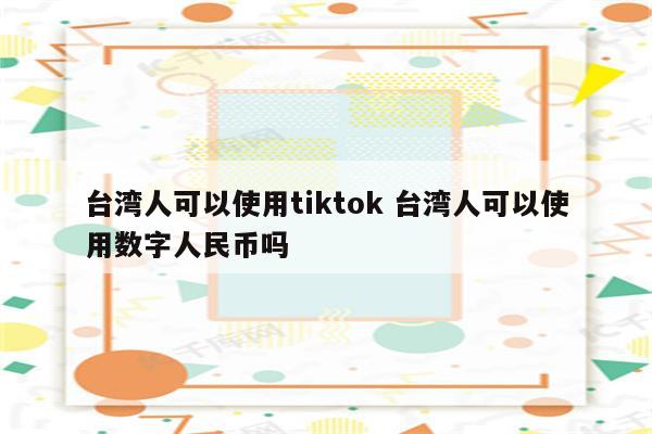 台湾人可以使用tiktok 台湾人可以使用数字人民币吗
